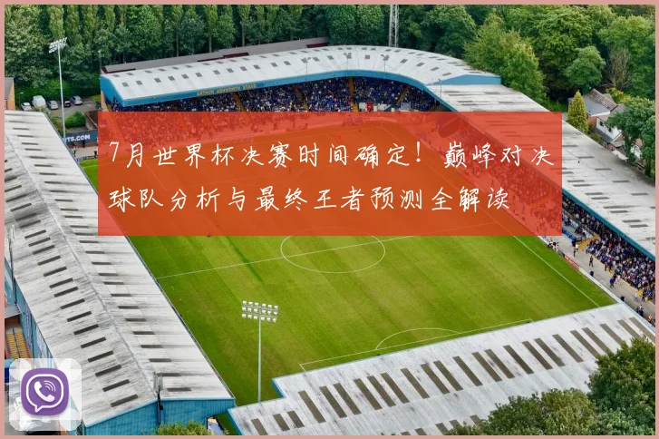 7月世界杯决赛时间确定！巅峰对决球队分析与最终王者预测全解读