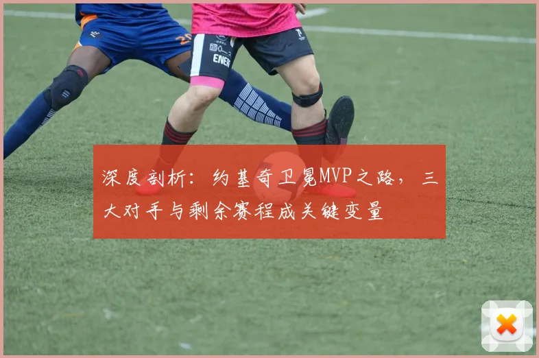 深度剖析：约基奇卫冕MVP之路，三大对手与剩余赛程成关键变量