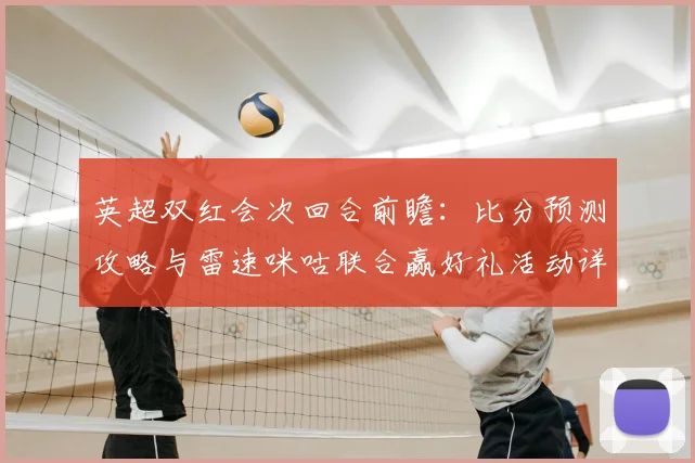 英超双红会次回合前瞻：比分预测攻略与雷速咪咕联合赢好礼活动详解