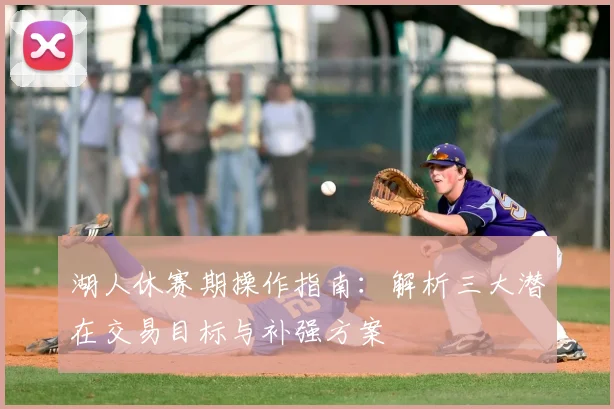 湖人休赛期操作指南：解析三大潜在交易目标与补强方案