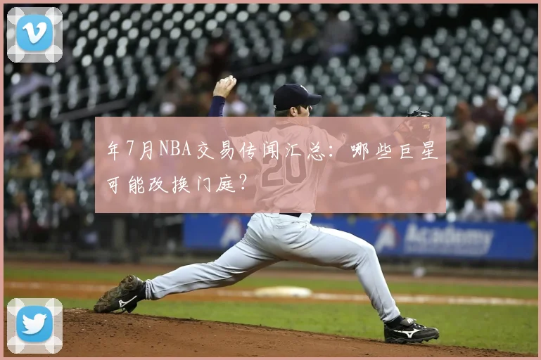 年7月NBA交易传闻汇总：哪些巨星可能改换门庭？