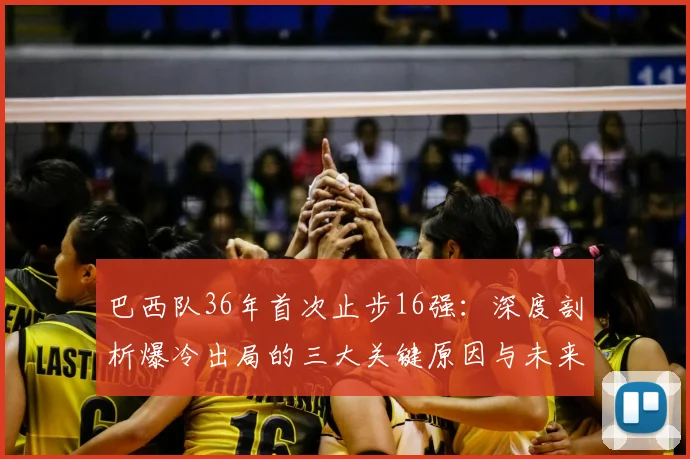 巴西队36年首次止步16强：深度剖析爆冷出局的三大关键原因与未来影响