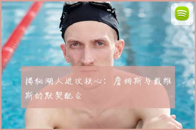 揭秘湖人进攻核心：詹姆斯与戴维斯的默契配合