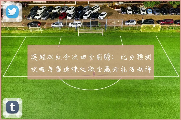 英超双红会次回合前瞻：比分预测攻略与雷速咪咕联合赢好礼活动详解