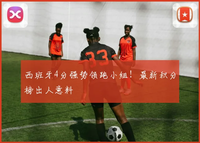 西班牙4分强势领跑小组！最新积分榜出人意料