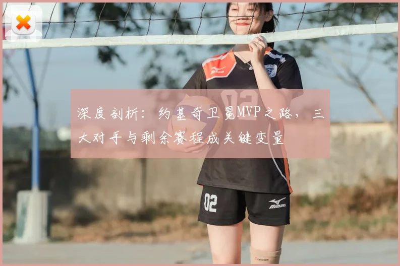 深度剖析：约基奇卫冕MVP之路，三大对手与剩余赛程成关键变量
