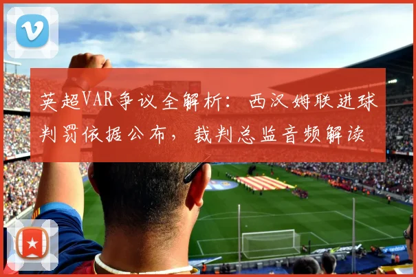 英超VAR争议全解析：西汉姆联进球判罚依据公布，裁判总监音频解读