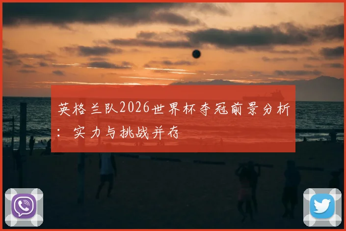 英格兰队2026世界杯夺冠前景分析：实力与挑战并存