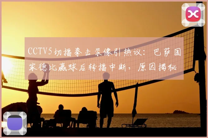 CCTV5切播拳击录像引热议:巴萨国家德比赢球后转播中断,原因揭秘与观众反应