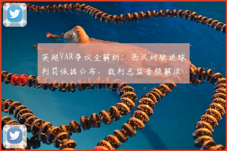 英超VAR争议全解析:西汉姆联进球判罚依据公布,裁判总监音频解读