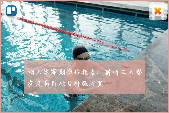 湖人休赛期操作指南：解析三大潜在交易目标与补强方案