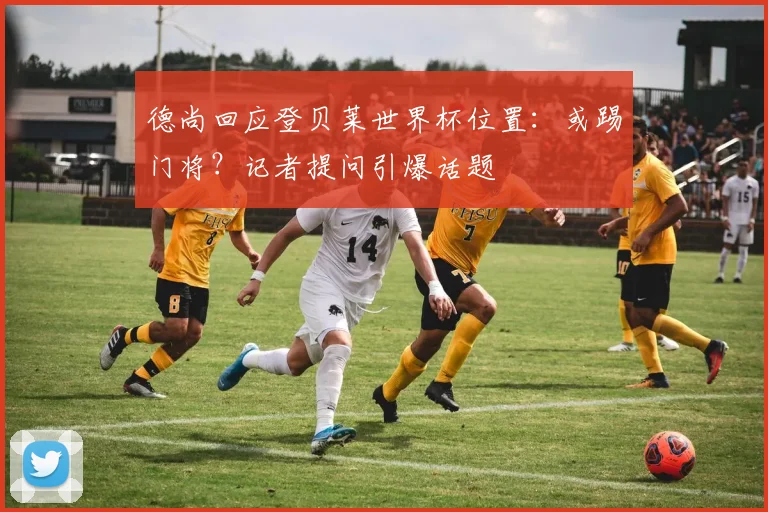德尚回应登贝莱世界杯位置：或踢门将？记者提问引爆话题