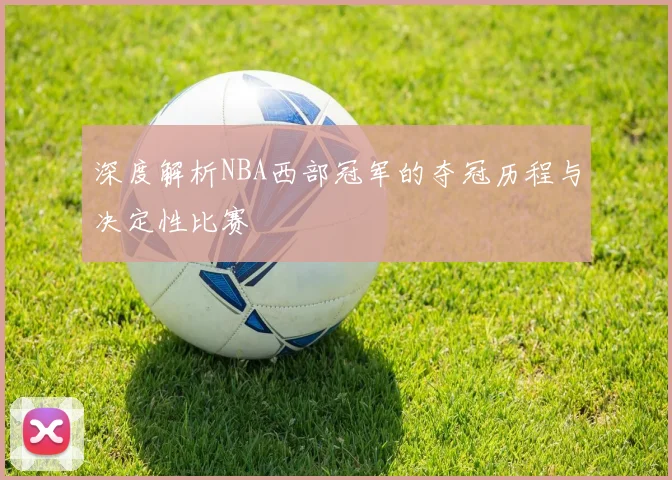 深度解析NBA西部冠军的夺冠历程与决定性比赛